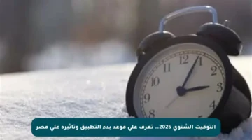 التوقيت الشتوي 2025.. تعرف على موعد بدء التطبيق وتأثيره على مصر
